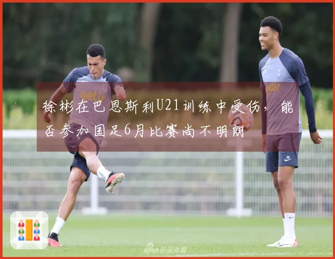 徐彬在巴恩斯利U21训练中受伤，能否参加国足6月比赛尚不明朗