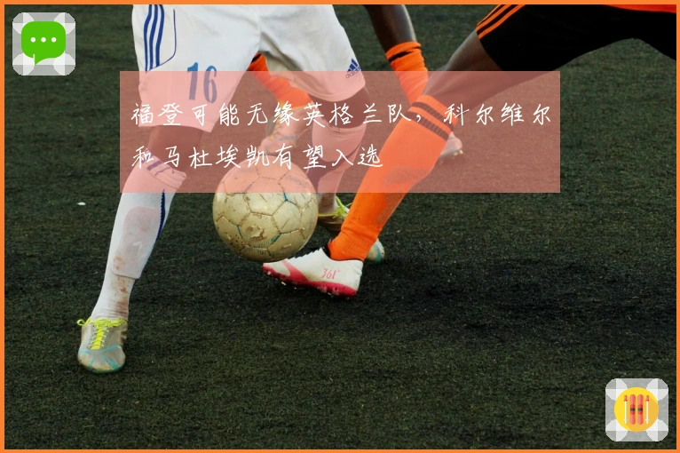 福登可能无缘英格兰队，科尔维尔和马杜埃凯有望入选